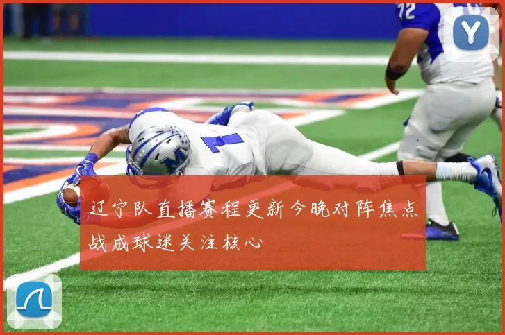 辽宁队直播赛程更新今晚对阵焦点战成球迷关注核心