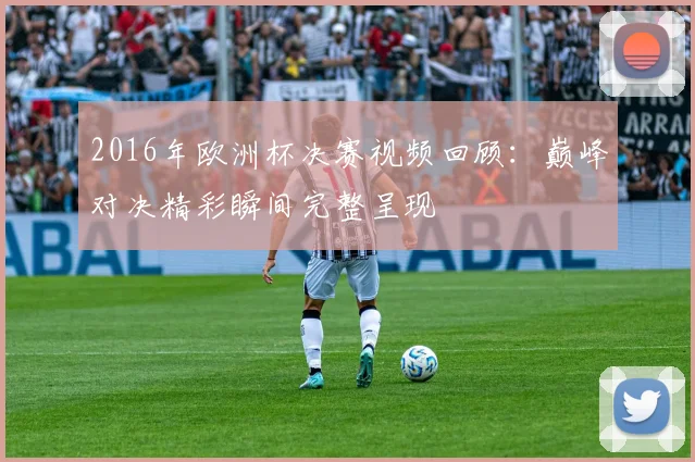 2016年欧洲杯决赛视频回顾:巅峰对决精彩瞬间完整呈现