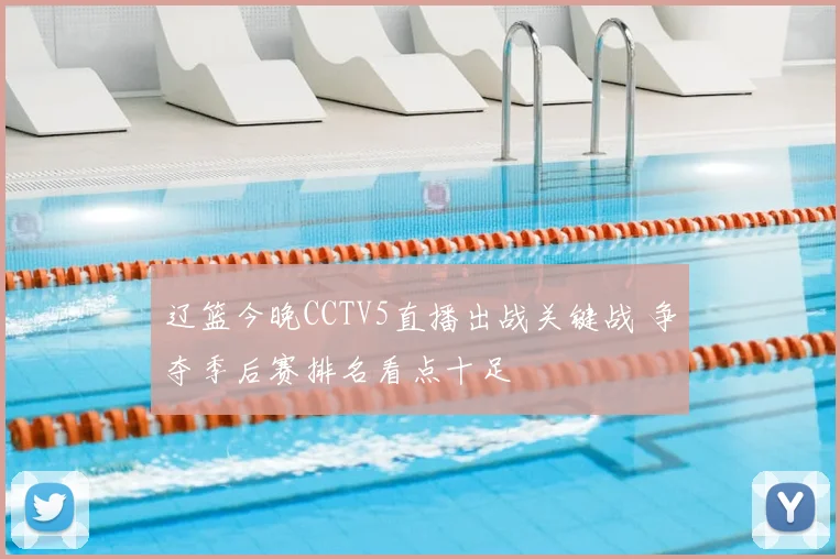 辽篮今晚CCTV5直播出战关键战 争夺季后赛排名看点十足