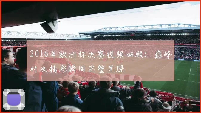 2016年欧洲杯决赛视频回顾：巅峰对决精彩瞬间完整呈现