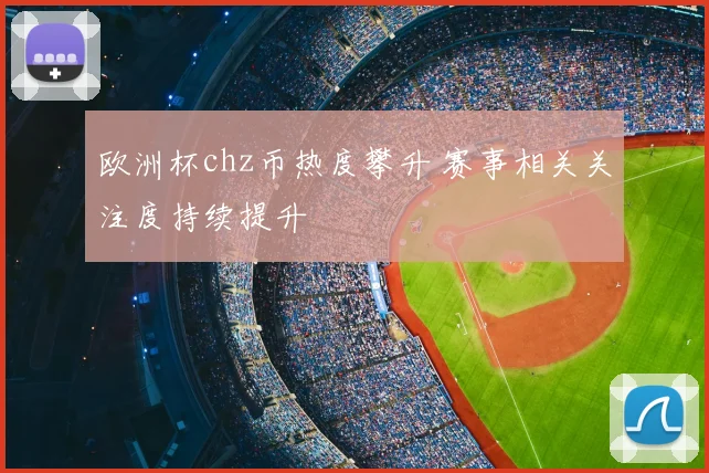 欧洲杯chz币热度攀升 赛事相关关注度持续提升