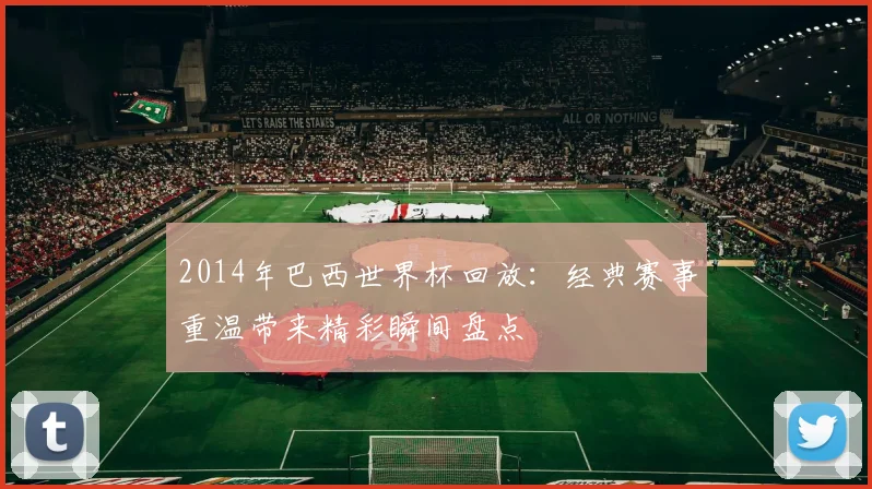 2014年巴西世界杯回放：经典赛事重温带来精彩瞬间盘点