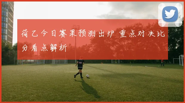 荷乙今日赛果预测出炉 重点对决比分看点解析