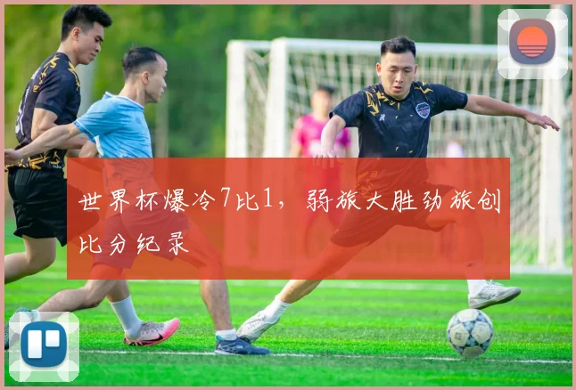 世界杯爆冷7比1,弱旅大胜劲旅创比分纪录
