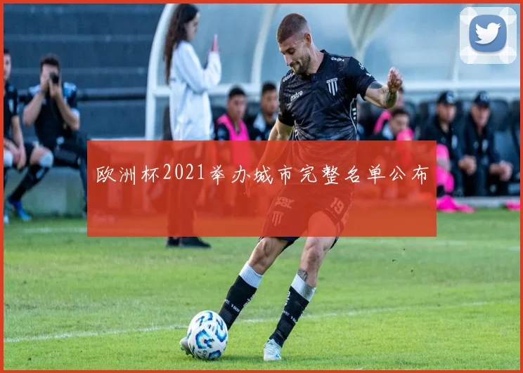 欧洲杯2021举办城市完整名单公布