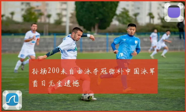 孙杨200米自由泳夺冠弥补中国泳军首日无金遗憾
