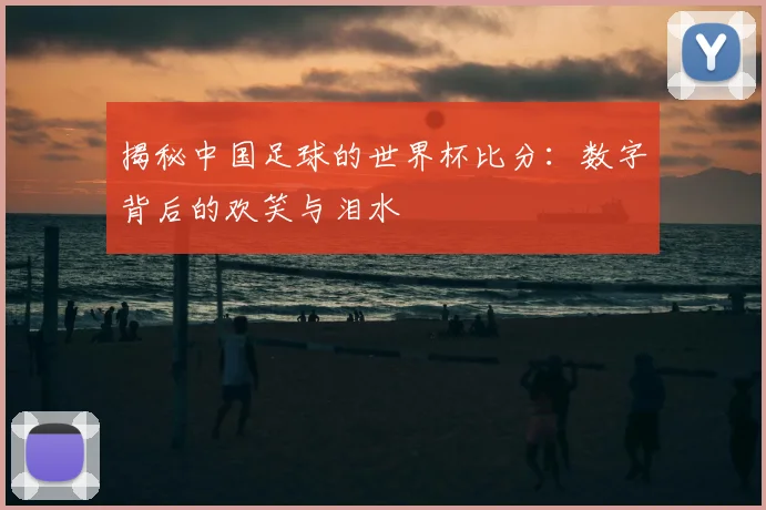 揭秘中国足球的世界杯比分：数字背后的欢笑与泪水