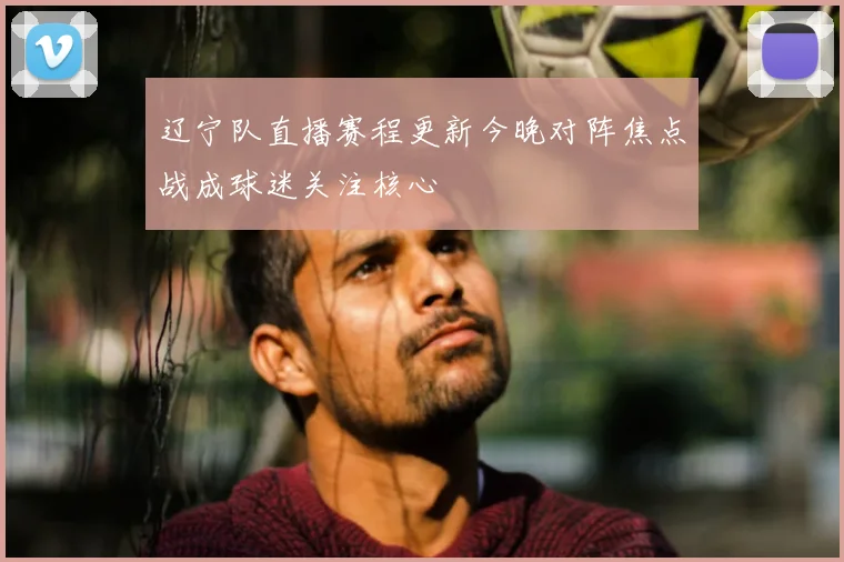 辽宁队直播赛程更新今晚对阵焦点战成球迷关注核心
