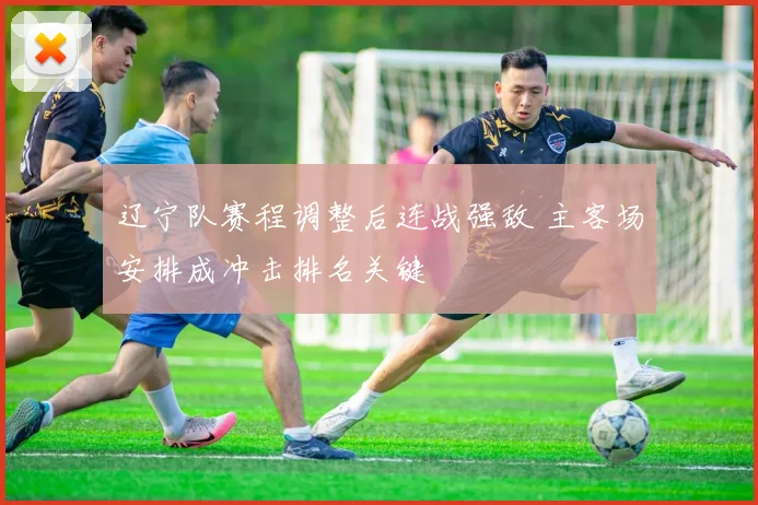 辽宁队赛程调整后连战强敌 主客场安排成冲击排名关键