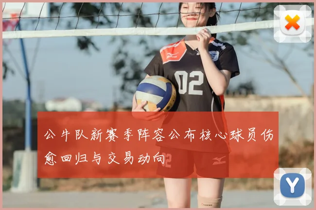 公牛队新赛季阵容公布核心球员伤愈回归与交易动向