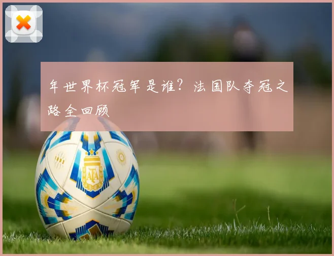 年世界杯冠军是谁？法国队夺冠之路全回顾
