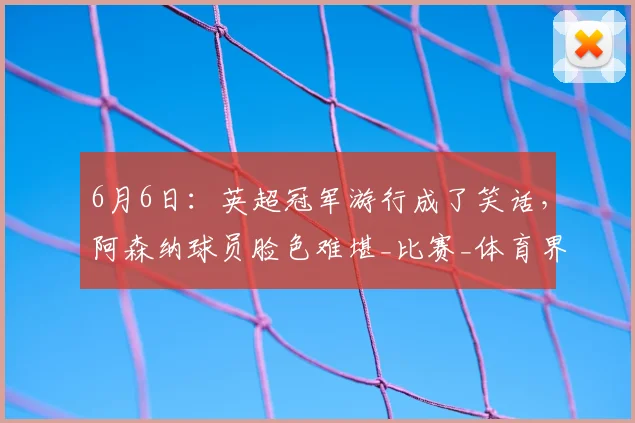 6月6日：英超冠军游行成了笑话，阿森纳球员脸色难堪_比赛_体育界_未来