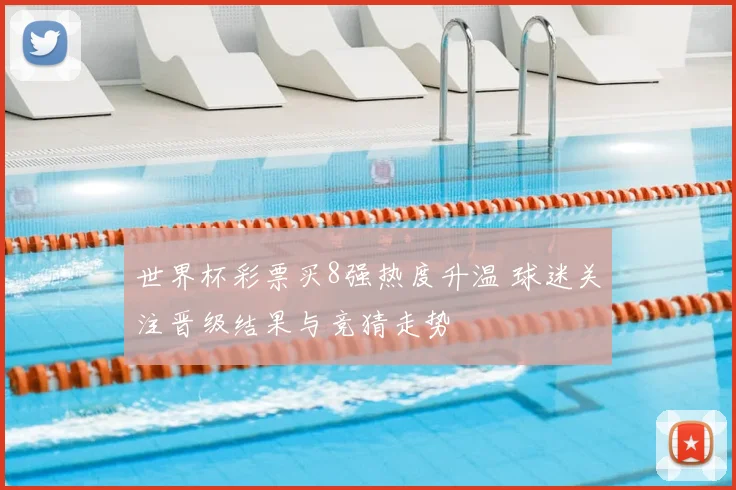 世界杯彩票买8强热度升温 球迷关注晋级结果与竞猜走势