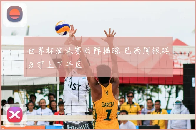 世界杯淘汰赛对阵揭晓 巴西阿根廷分守上下半区