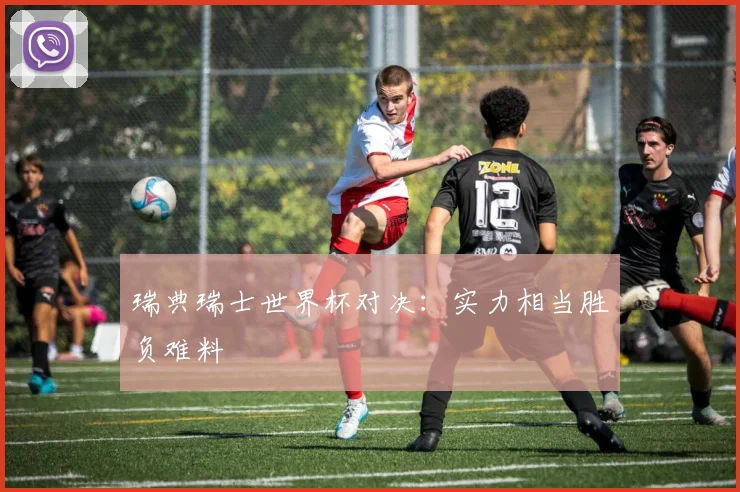 瑞典瑞士世界杯对决：实力相当胜负难料