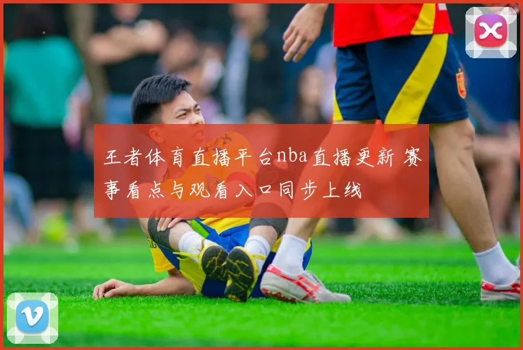 王者体育直播平台nba直播更新 赛事看点与观看入口同步上线