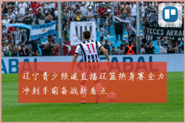 辽宁青少频道直播辽篮热身赛全力冲刺季前备战新看点