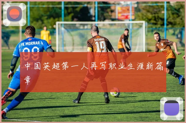 中国英超第一人再写职业生涯新篇章