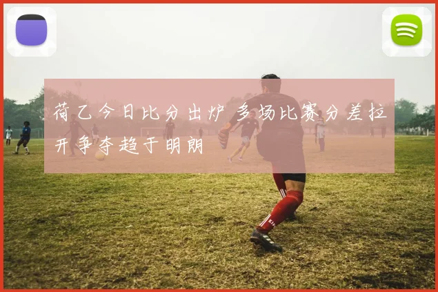 荷乙今日比分出炉 多场比赛分差拉开争夺趋于明朗