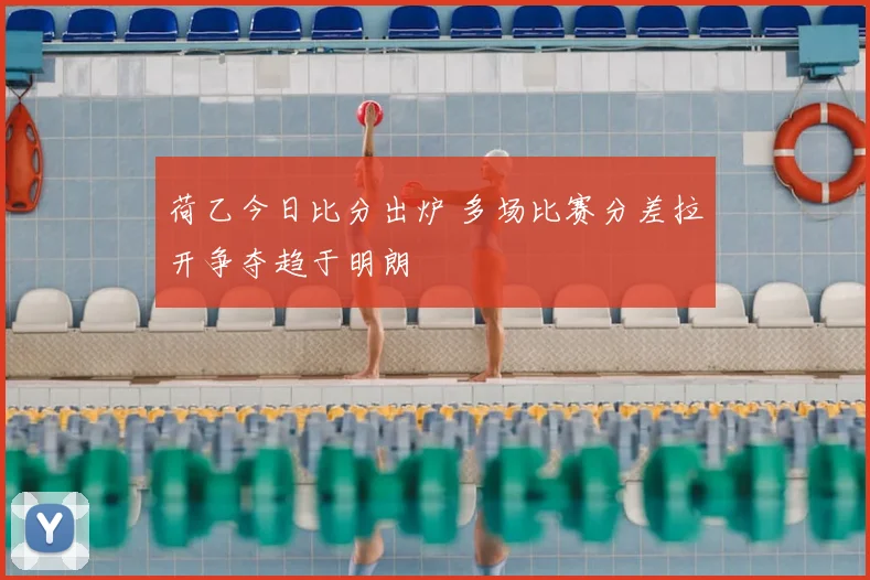 荷乙今日比分出炉 多场比赛分差拉开争夺趋于明朗