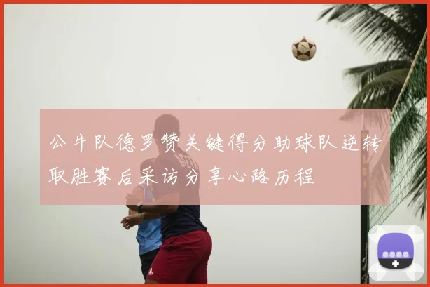 公牛队德罗赞关键得分助球队逆转取胜赛后采访分享心路历程