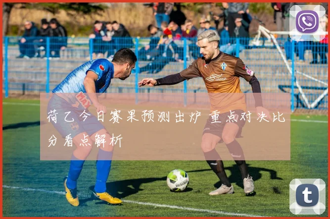 荷乙今日赛果预测出炉 重点对决比分看点解析