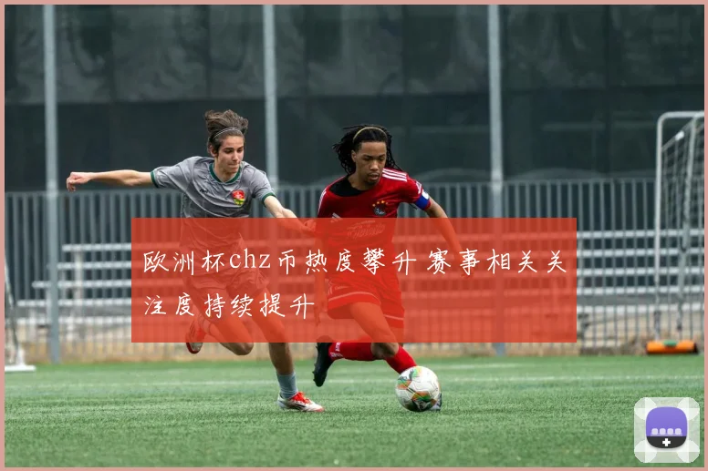 欧洲杯chz币热度攀升 赛事相关关注度持续提升