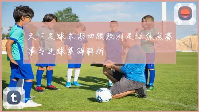 天下足球本期回顾欧洲足坛焦点赛事与进球集锦解析