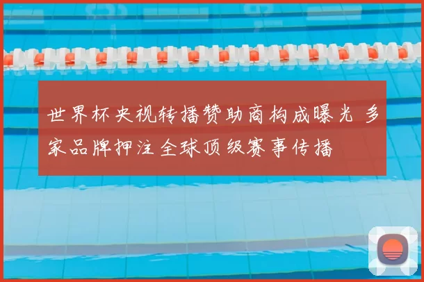 世界杯央视转播赞助商构成曝光 多家品牌押注全球顶级赛事传播