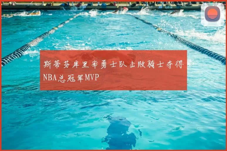 斯蒂芬库里率勇士队击败骑士夺得NBA总冠军MVP