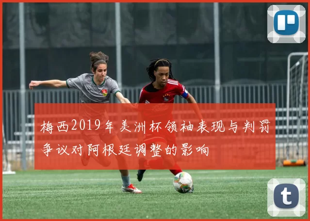 梅西2019年美洲杯领袖表现与判罚争议对阿根廷调整的影响