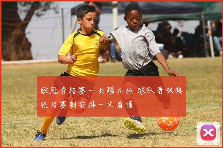 欧冠资格赛一共踢几轮 球队晋级路径与赛制安排一文看懂