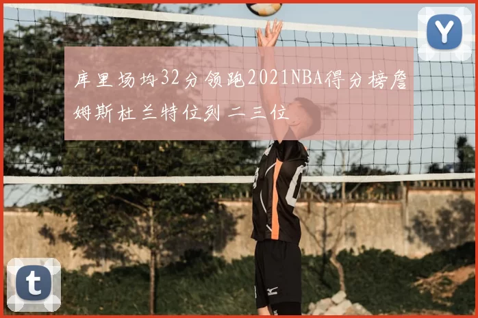 库里场均32分领跑2021NBA得分榜詹姆斯杜兰特位列二三位