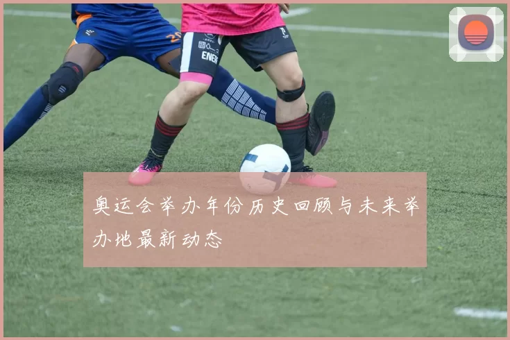 奥运会举办年份历史回顾与未来举办地最新动态