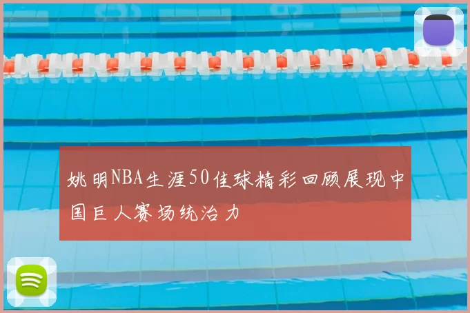 姚明NBA生涯50佳球精彩回顾展现中国巨人赛场统治力