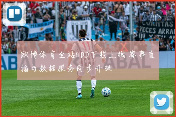 欧博体育全站app下载上线 赛事直播与数据服务同步升级