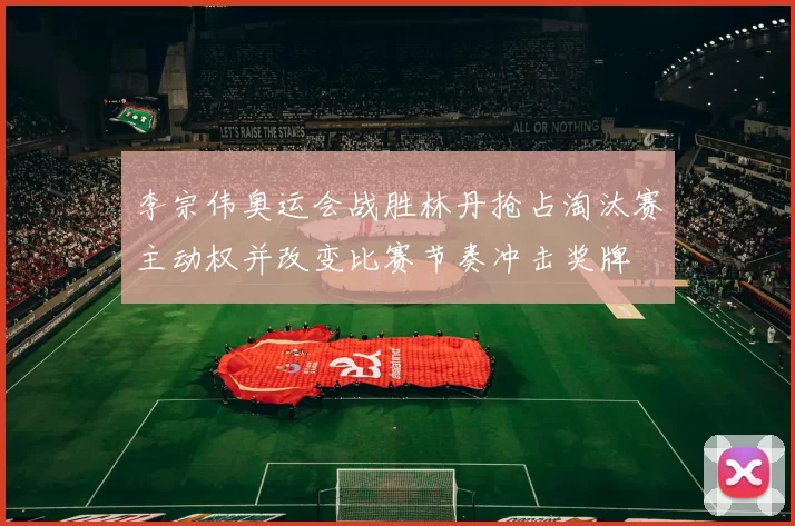 李宗伟奥运会战胜林丹抢占淘汰赛主动权并改变比赛节奏冲击奖牌