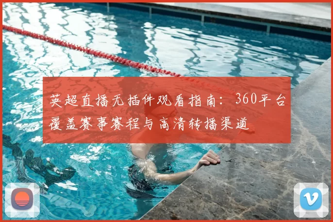 英超直播无插件观看指南：360平台覆盖赛事赛程与高清转播渠道