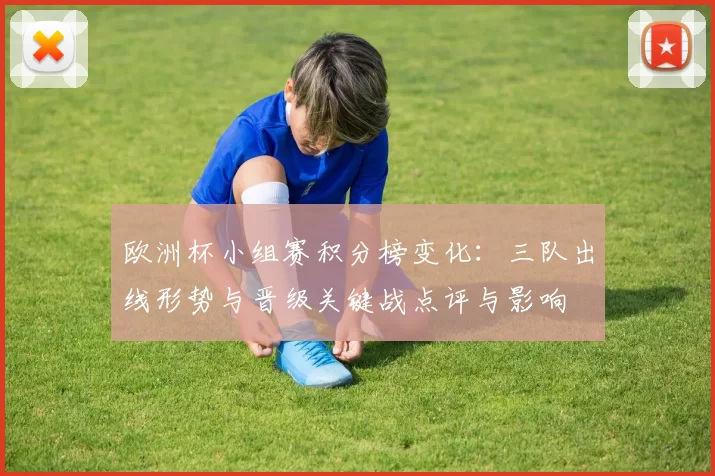 欧洲杯小组赛积分榜变化：三队出线形势与晋级关键战点评与影响
