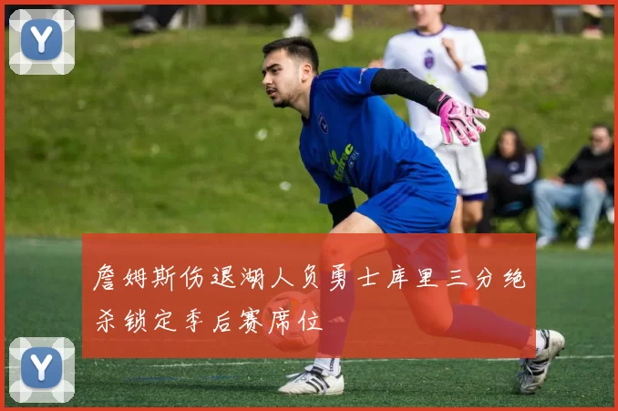 詹姆斯伤退湖人负勇士库里三分绝杀锁定季后赛席位