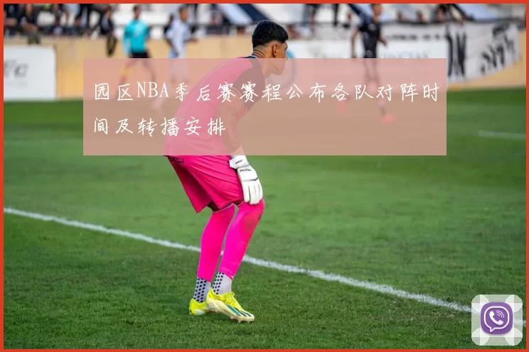 园区NBA季后赛赛程公布各队对阵时间及转播安排