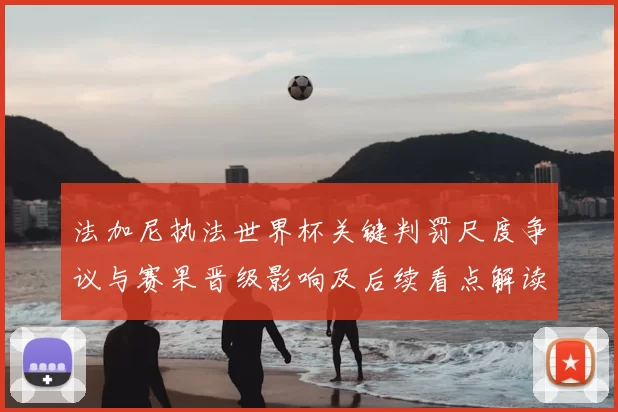 法加尼执法世界杯关键判罚尺度争议与赛果晋级影响及后续看点解读