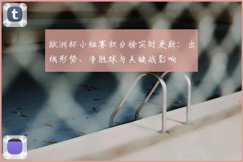 欧洲杯小组赛积分榜实时更新：出线形势、净胜球与关键战影响