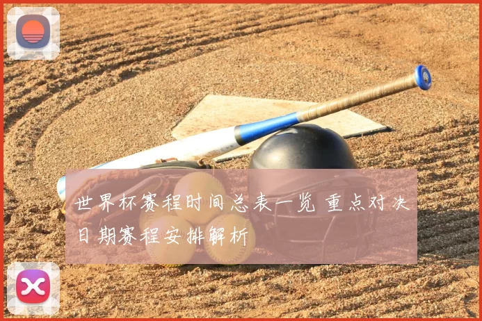 世界杯赛程时间总表一览 重点对决日期赛程安排解析