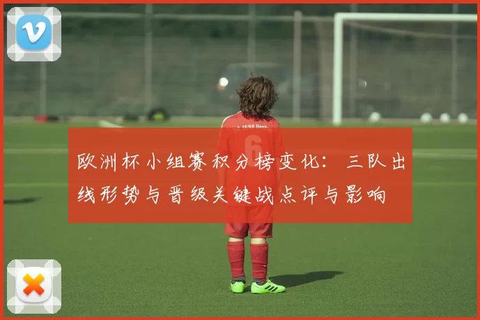欧洲杯小组赛积分榜变化：三队出线形势与晋级关键战点评与影响