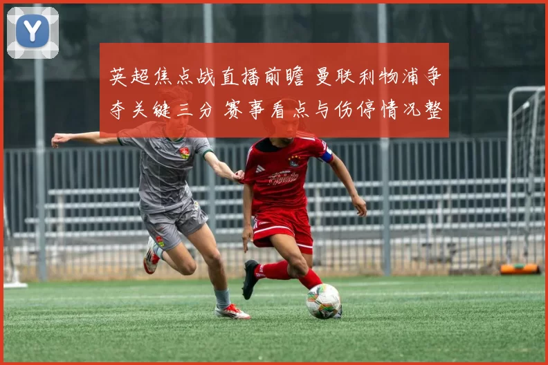 英超焦点战直播前瞻 曼联利物浦争夺关键三分 赛事看点与伤停情况整理