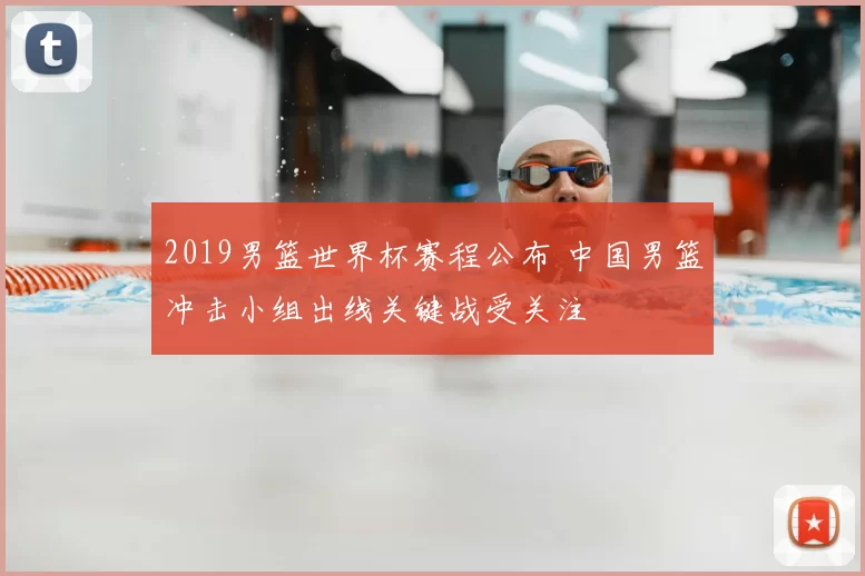 2019男篮世界杯赛程公布 中国男篮冲击小组出线关键战受关注