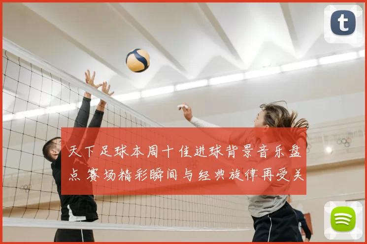 天下足球本周十佳进球背景音乐盘点 赛场精彩瞬间与经典旋律再受关注