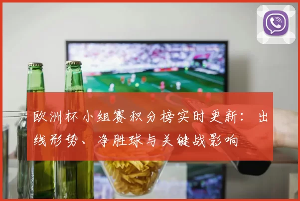 欧洲杯小组赛积分榜实时更新：出线形势、净胜球与关键战影响