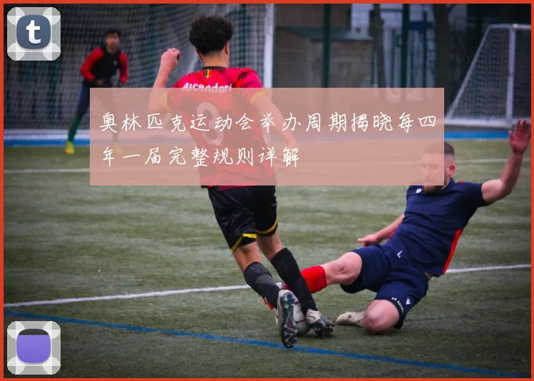 奥林匹克运动会举办周期揭晓每四年一届完整规则详解